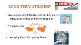 • Creating a Strong Infrastructure For Commerce.
- Integrating online and offline shopping
• Global Growth.
• Leveraging Cloud Computing Power.
 