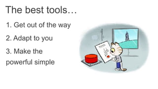 1. Get out of the way
The best tools…
2. Adapt to you
3. Make the
powerful simple
 