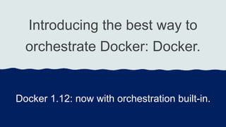 Introducing the best way to
orchestrate Docker: Docker.
Docker 1.12: now with orchestration built-in.
 