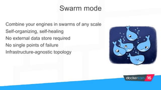 Combine your engines in swarms of any scale
Self-organizing, self-healing
No external data store required 
No single points of failure
Infrastructure-agnostic topology
Swarm mode
 