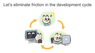 Let’s eliminate friction in the development cycle
 