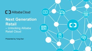 1 /23
Next Generation
Retail
– Unlocking Alibaba
Retail Cloud
1 /19
Presented by Yang Kan
 