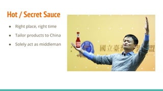 Hot / Secret Sauce
● Right place, right time
● Tailor products to China
● Solely act as middleman
 