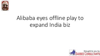 Alibaba eyes offline play to
expand India biz
 