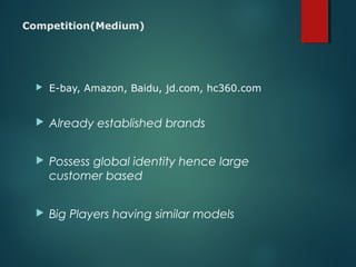 Competition(Medium)
 E-bay, Amazon, Baidu, jd.com, hc360.com
 Already established brands
 Possess global identity hence large
customer based
 Big Players having similar models
 