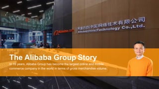 The Alibaba Group Story
In 16 years, Alibaba Group has become the largest online and mobile
commerce company in the world in terms of gross merchandise volume.
 