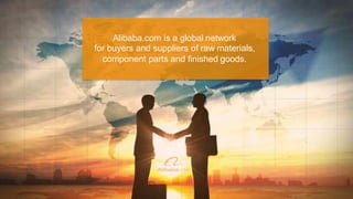 Alibaba.com is a global network
for buyers and suppliers of raw materials,
component parts and finished goods.
 