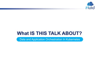 What IS THIS TALK ABOUT?
Data and Application Orchestration In Kubernetes
 