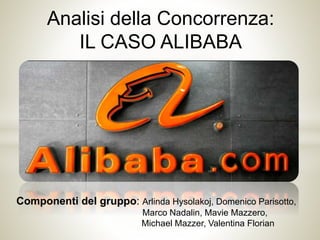 Analisi della Concorrenza:
IL CASO ALIBABA
Componenti del gruppo: Arlinda Hysolakoj, Domenico Parisotto,
Marco Nadalin, Mavie Mazzero,
Michael Mazzer, Valentina Florian
 