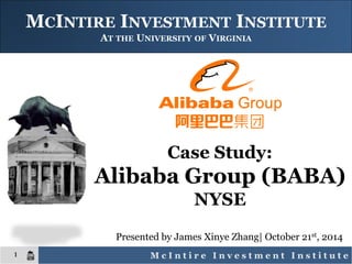 M c I n t i r e I n v e s t m e n t I n s t i t u t e
1
MCINTIRE INVESTMENT INSTITUTE
AT THE UNIVERSITY OF VIRGINIA
Presented by James Xinye Zhang| October 21st, 2014
Case Study:
Alibaba Group (BABA)
NYSE
 