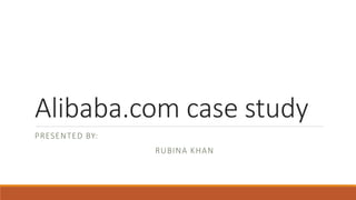 Alibaba.com case study
PRESENTED BY:
RUBINA KHAN
 