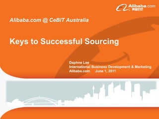 Alibaba.com @ CeBIT Australia



Keys to Successful Sourcing

                     Daphne Lee
                     International Business Development & Marketing
                     Alibaba.com June 1, 2011
 