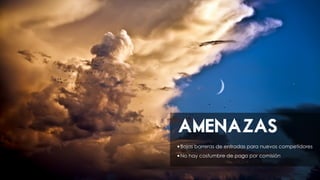 AMENAZAS
•Bajas barreras de entradas para nuevos competidores
•No hay costumbre de pago por comisión
 