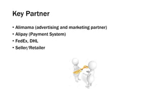 Key Partner
• Alimama (advertising and marketing partner)
• Alipay (Payment System)
• FedEx, DHL
• Seller/Retailer
 