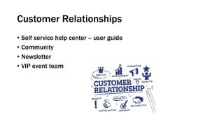 Customer Relationships
• Self service help center – user guide
• Community
• Newsletter
• VIP event team
 