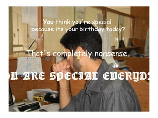 You think you're special
because its your birthday today?
That's completely nonsense.…
YOU ARE SPECIAL EVERYDAY