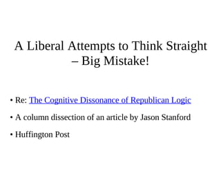 A Liberal Attempts to Think Straight
– Big Mistake!
• Re: The Cognitive Dissonance of Republican Logic
• A column dissection of an article by Jason Stanford
• Huffington Post
 