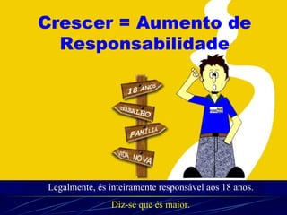 Legalmente, és inteiramente responsável aos 18 anos. Diz-se que és maior. Crescer = Aumento de Responsabilidade 