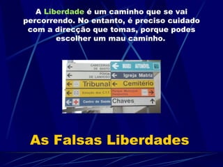 As Falsas Liberdades A  Liberdade  é um caminho que se vai percorrendo. No entanto, é preciso cuidado com a direcção que tomas, porque podes escolher um mau caminho.   