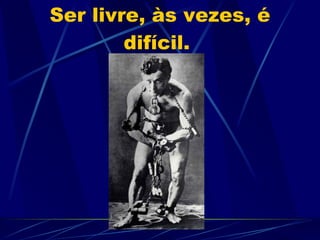 Ser livre, às vezes, é difícil.  