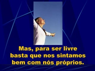 Mas, para ser livre basta que nos sintamos bem com nós próprios. 