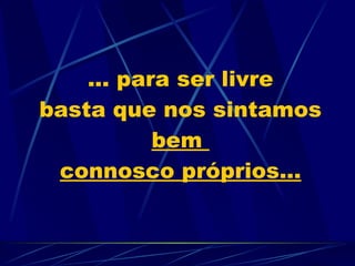 ... para ser livre basta que nos sintamos  bem  connosco próprios... 