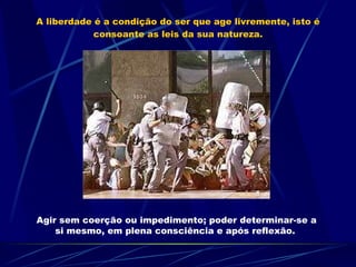 A liberdade é a condição do ser que age livremente, isto é consoante as leis da sua natureza. Agir sem coerção ou impedimento; poder determinar-se a si mesmo, em plena consciência e após reflexão.  