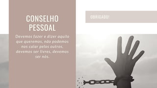 OBRIGADO!
CONSELHO
PESSOAL
Devemos fazer e dizer aquilo
que queremos, não podemos
nos calar pelos outros,
devemos ser livres, devemos
ser nós.
 