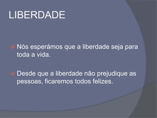 LIBERDADE
 Nós esperámos que a liberdade seja para
toda a vida.
 Desde que a liberdade não prejudique as
pessoas, ficaremos todos felizes.
 