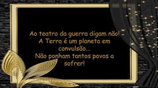 Ao teatro da guerra digam não!
A Terra é um planeta em
convulsão...
Não ponham tantos povos a
sofrer!
 