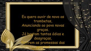 Eu quero ouvir de novo as
trombetas,
Anunciando ao povo novas
graças.
Já bastam tantos ódios e
desgraças,
Retirem as promessas das
gavetas!
 