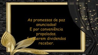 As promessas de paz
anunciadas!
E por conveniência
propaladas.
Se querem dividendos
receber.
 