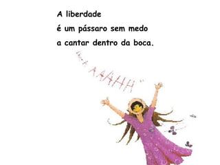 A liberdade
é um pássaro sem medo
a cantar dentro da boca.
 