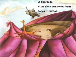 A liberdade
é um circo que torna livres
todos os bichos.
 