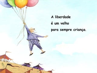 A liberdade
é um velho
para sempre criança.
 