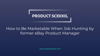 How to Be Marketable When Job Hunting by
former eBay Product Manager
www.productschool.com
 