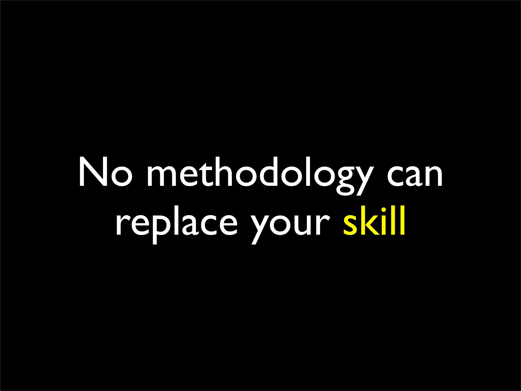 No methodology can
replace your skill
 