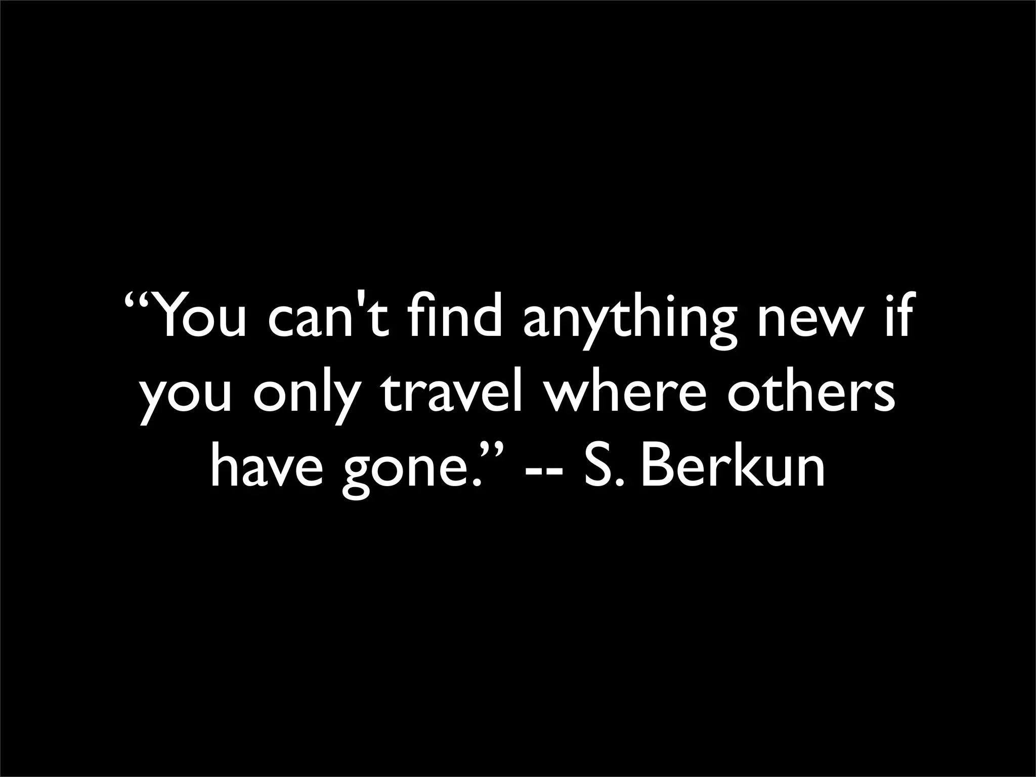 “You can't ﬁnd anything new if
you only travel where others
have gone.” -- S. Berkun
 