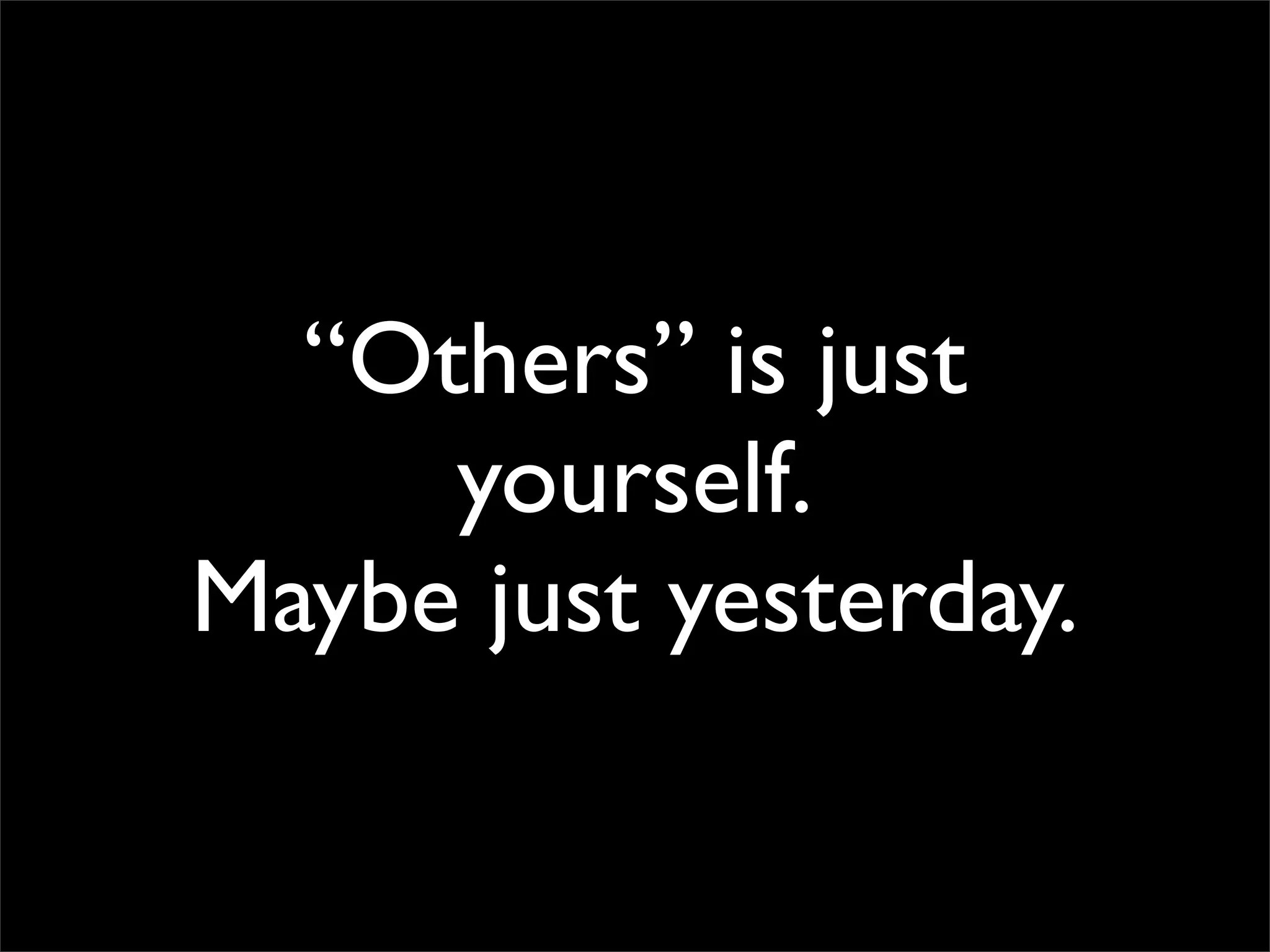 “Others” is just
yourself.
Maybe just yesterday.
 