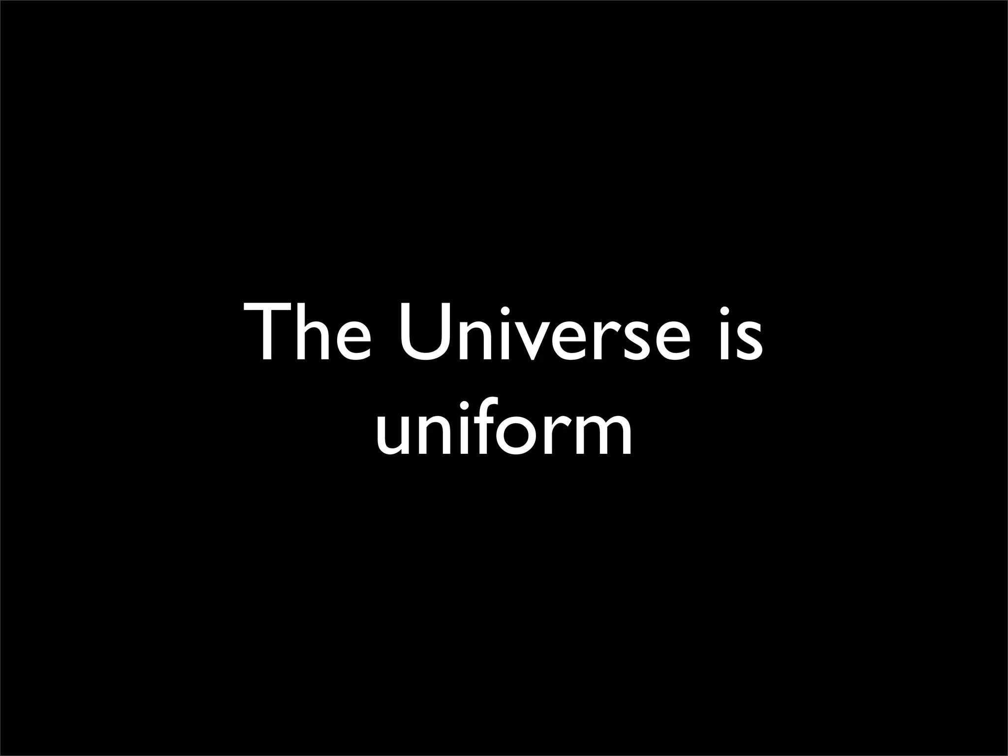 The Universe is
uniform
 