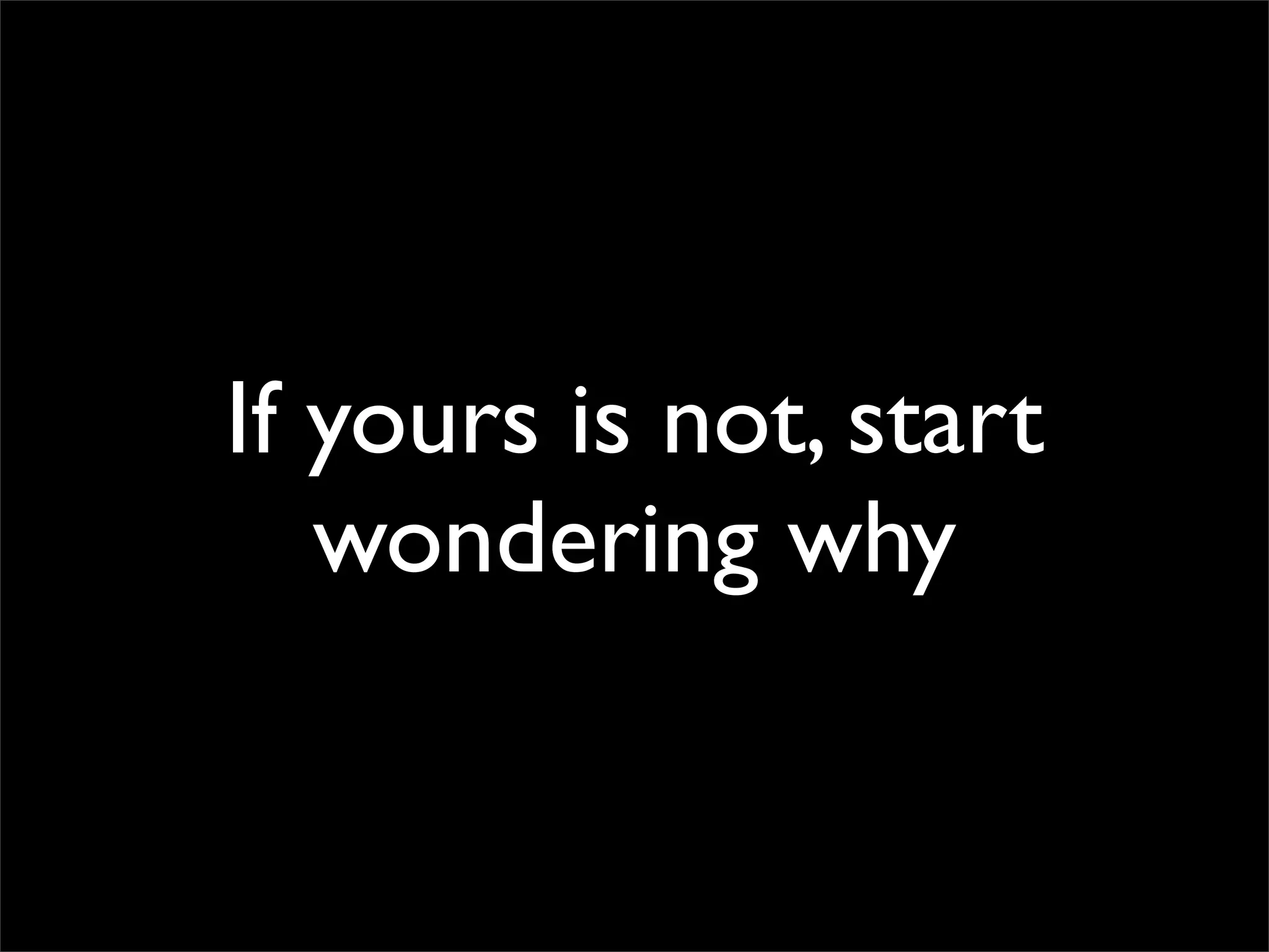 If yours is not, start
wondering why
 