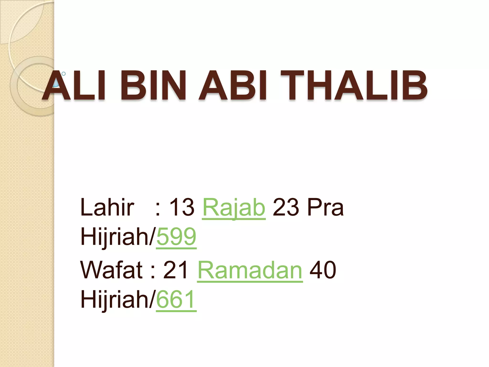 ALI BIN ABI THALIB
Lahir : 13 Rajab 23 Pra
Hijriah/599
Wafat : 21 Ramadan 40
Hijriah/661