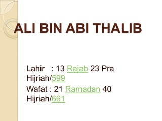 ALI BIN ABI THALIB
Lahir : 13 Rajab 23 Pra
Hijriah/599
Wafat : 21 Ramadan 40
Hijriah/661

 