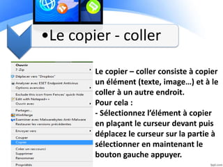 •Le copier - coller
Le copier – coller consiste à copier
un élément (texte, image…) et à le
coller à un autre endroit.
Pour cela :
- Sélectionnez l’élément à copier
en plaçant le curseur devant puis
déplacez le curseur sur la partie à
sélectionner en maintenant le
bouton gauche appuyer.
 
