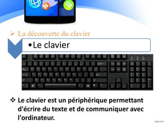  La découverte du clavier
•Le clavier
 Le clavier est un périphérique permettant
d'écrire du texte et de communiquer avec
l'ordinateur.
 