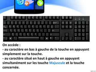 On accède :
- au caractère en bas à gauche de la touche en appuyant
simplement sur la touche.
- au caractère situé en haut à gauche en appuyant
simultanément sur les touche Majuscule et la touche
concernée.
 