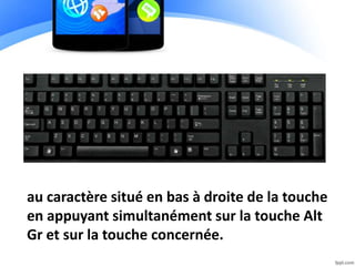 au caractère situé en bas à droite de la touche
en appuyant simultanément sur la touche Alt
Gr et sur la touche concernée.
 