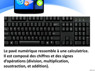 Le pavé numérique ressemble à une calculatrice.
Il est composé des chiffres et des signes
d’opérations (division, multiplication,
soustraction, et addition).
 