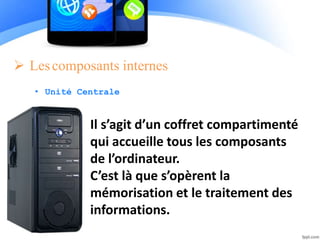  Lescomposants internes
• Unité Centrale
Il s’agit d’un coffret compartimenté
qui accueille tous les composants
de l’ordinateur.
C’est là que s’opèrent la
mémorisation et le traitement des
informations.
 