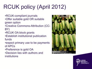 RCUK policy (April 2012)
•RCUK-compliant journals
•Offer suitable gold OR suitable
green option
•Creative Commons-Attribution (CC-
BY)
•RCUK OA block grants
•Establish institutional publication
funds
•expect primary use to be payments
of APCs
•Preference is gold OA
•Decision lies with authors and
institutions
 